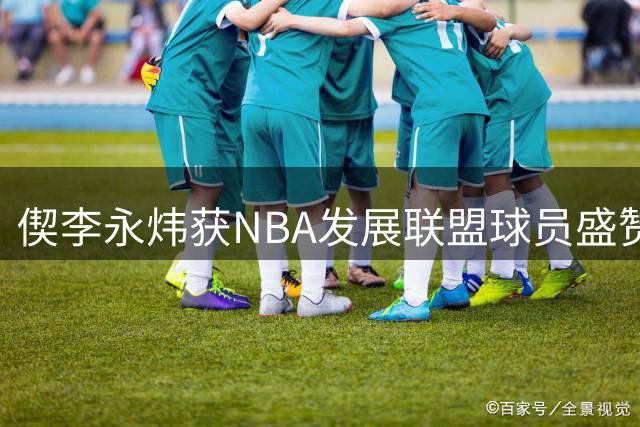 偰李永炜获NBA发展联盟球员盛赞：球商出众表现高效